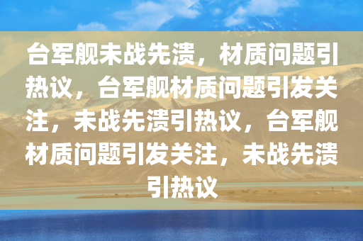 台军舰未战先溃，材质问题引热议，台军舰材质问题引发关注，未战先溃引热议，台军舰材质问题引发关注，未战先溃引热议
