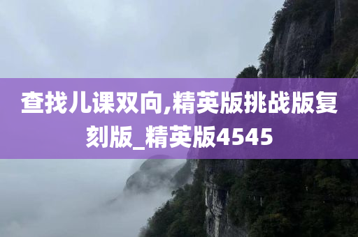 查找儿课双向,精英版挑战版复刻版_精英版4545