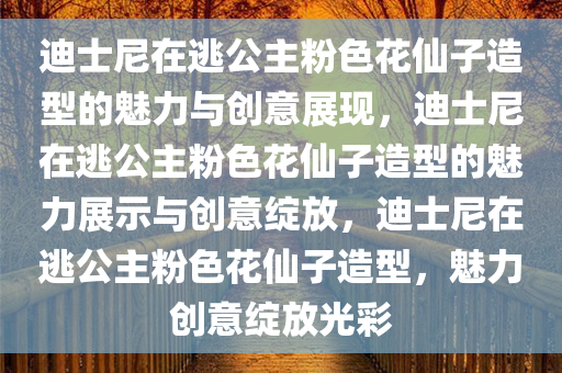 迪士尼在逃公主粉色花仙子造型的魅力与创意展现，迪士尼在逃公主粉色花仙子造型的魅力展示与创意绽放，迪士尼在逃公主粉色花仙子造型，魅力创意绽放光彩