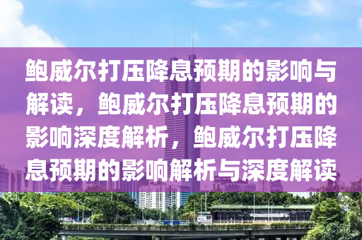 鲍威尔打压降息预期的影响与解读，鲍威尔打压降息预期的影响深度解析，鲍威尔打压降息预期的影响解析与深度解读