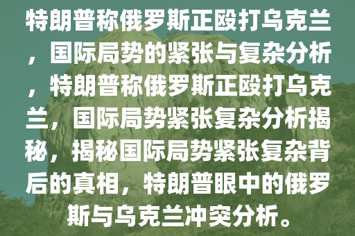 特朗普称俄罗斯正殴打乌克兰，国际局势的紧张与复杂分析，特朗普称俄罗斯正殴打乌克兰，国际局势紧张复杂分析揭秘，揭秘国际局势紧张复杂背后的真相，特朗普眼中的俄罗斯与乌克兰冲突分析。