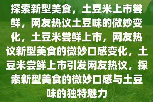 探索新型美食，土豆米上市尝鲜，网友热议土豆味的微妙变化，土豆米尝鲜上市，网友热议新型美食的微妙口感变化，土豆米尝鲜上市引发网友热议，探索新型美食的微妙口感与土豆味的独特魅力