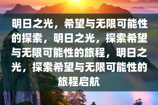 明日之光，希望与无限可能性的探索，明日之光，探索希望与无限可能性的旅程，明日之光，探索希望与无限可能性的旅程启航