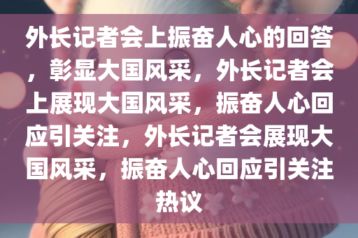 外长记者会上振奋人心的回答，彰显大国风采，外长记者会上展现大国风采，振奋人心回应引关注，外长记者会展现大国风采，振奋人心回应引关注热议