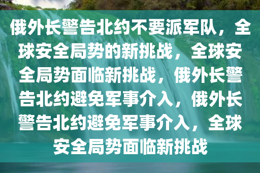 俄外长警告北约不要派军队，全球安全局势的新挑战，全球安全局势面临新挑战，俄外长警告北约避免军事介入，俄外长警告北约避免军事介入，全球安全局势面临新挑战