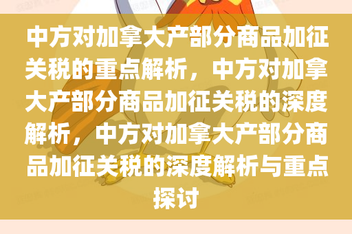 中方对加拿大产部分商品加征关税的重点解析，中方对加拿大产部分商品加征关税的深度解析，中方对加拿大产部分商品加征关税的深度解析与重点探讨