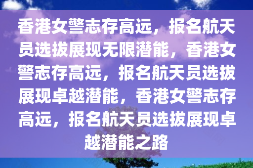 香港女警志存高远，报名航天员选拔展现无限潜能，香港女警志存高远，报名航天员选拔展现卓越潜能，香港女警志存高远，报名航天员选拔展现卓越潜能之路