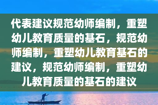 代表建议规范幼师编制，重塑幼儿教育质量的基石，规范幼师编制，重塑幼儿教育基石的建议，规范幼师编制，重塑幼儿教育质量的基石的建议
