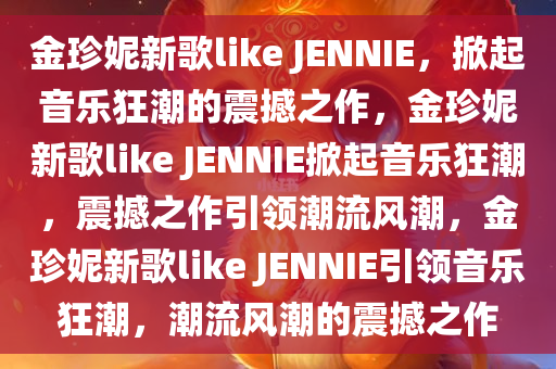 金珍妮新歌like JENNIE，掀起音乐狂潮的震撼之作，金珍妮新歌like JENNIE掀起音乐狂潮，震撼之作引领潮流风潮，金珍妮新歌like JENNIE引领音乐狂潮，潮流风潮的震撼之作