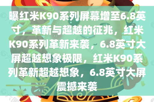 曝红米K90系列屏幕增至6.8英寸，革新与超越的征兆，红米K90系列革新来袭，6.8英寸大屏超越想象极限，红米K90系列革新超越想象，6.8英寸大屏震撼来袭