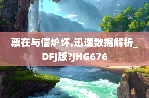 票在与信炉坏,迅速数据解析_DFJ版?JHG676