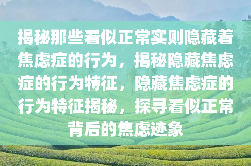揭秘那些看似正常实则隐藏着焦虑症的行为，揭秘隐藏焦虑症的行为特征，隐藏焦虑症的行为特征揭秘，探寻看似正常背后的焦虑迹象