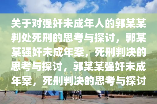 关于对强奸未成年人的郭某某判处死刑的思考与探讨，郭某某强奸未成年案，死刑判决的思考与探讨，郭某某强奸未成年案，死刑判决的思考与探讨