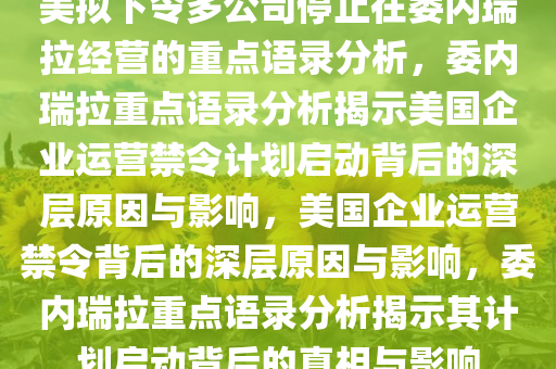 美拟下令多公司停止在委内瑞拉经营的重点语录分析，委内瑞拉重点语录分析揭示美国企业运营禁令计划启动背后的深层原因与影响，美国企业运营禁令背后的深层原因与影响，委内瑞拉重点语录分析揭示其计划启动背后的真相与影响