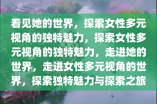 看见她的世界，探索女性多元视角的独特魅力，探索女性多元视角的独特魅力，走进她的世界，走进女性多元视角的世界，探索独特魅力与探索之旅