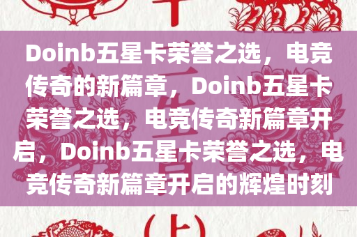 Doinb五星卡荣誉之选，电竞传奇的新篇章，Doinb五星卡荣誉之选，电竞传奇新篇章开启，Doinb五星卡荣誉之选，电竞传奇新篇章开启的辉煌时刻