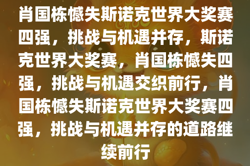 肖国栋憾失斯诺克世界大奖赛四强，挑战与机遇并存，斯诺克世界大奖赛，肖国栋憾失四强，挑战与机遇交织前行，肖国栋憾失斯诺克世界大奖赛四强，挑战与机遇并存的道路继续前行