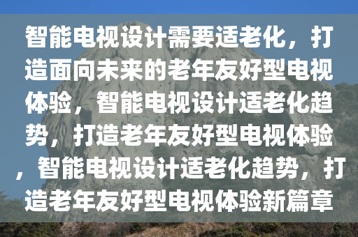 智能电视设计需要适老化，打造面向未来的老年友好型电视体验，智能电视设计适老化趋势，打造老年友好型电视体验，智能电视设计适老化趋势，打造老年友好型电视体验新篇章