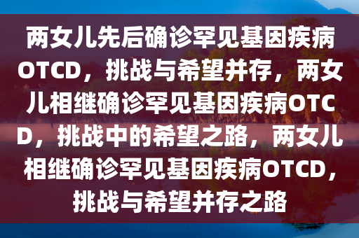 两女儿先后确诊罕见基因疾病OTCD，挑战与希望并存，两女儿相继确诊罕见基因疾病OTCD，挑战中的希望之路，两女儿相继确诊罕见基因疾病OTCD，挑战与希望并存之路