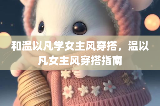 和温以凡学女主风穿搭，温以凡女主风穿搭指南