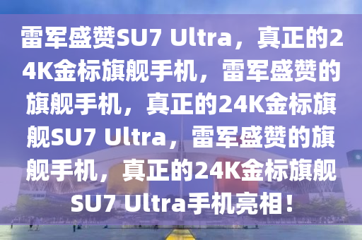 雷军盛赞SU7 Ultra，真正的24K金标旗舰手机，雷军盛赞的旗舰手机，真正的24K金标旗舰SU7 Ultra，雷军盛赞的旗舰手机，真正的24K金标旗舰SU7 Ultra手机亮相！