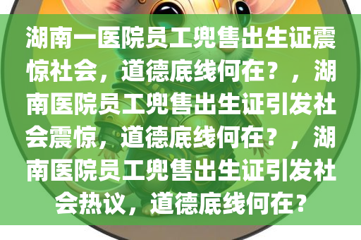 湖南一医院员工兜售出生证震惊社会，道德底线何在？，湖南医院员工兜售出生证引发社会震惊，道德底线何在？，湖南医院员工兜售出生证引发社会热议，道德底线何在？