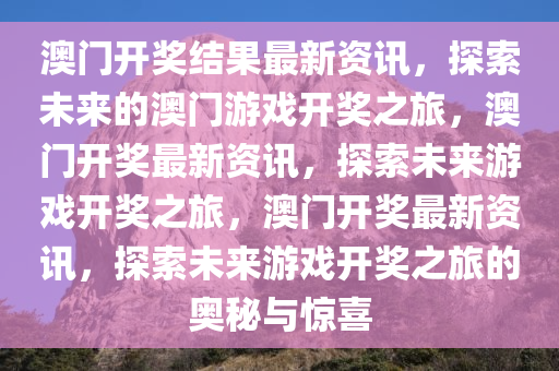 澳门开奖结果最新资讯，探索未来的澳门游戏开奖之旅，澳门开奖最新资讯，探索未来游戏开奖之旅，澳门开奖最新资讯，探索未来游戏开奖之旅的奥秘与惊喜