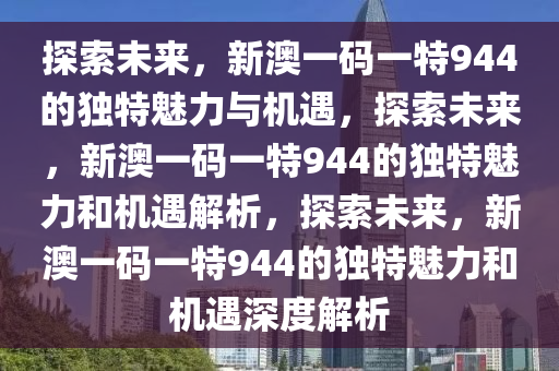 探索未来，新澳一码一特944的独特魅力与机遇，探索未来，新澳一码一特944的独特魅力和机遇解析，探索未来，新澳一码一特944的独特魅力和机遇深度解析