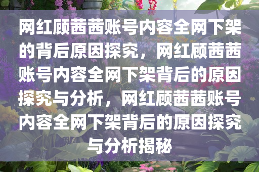 网红顾茜茜账号内容全网下架的背后原因探究，网红顾茜茜账号内容全网下架背后的原因探究与分析，网红顾茜茜账号内容全网下架背后的原因探究与分析揭秘