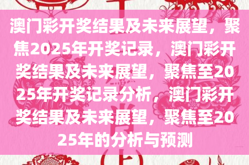澳门彩开奖结果及未来展望，聚焦2025年开奖记录，澳门彩开奖结果及未来展望，聚焦至2025年开奖记录分析，澳门彩开奖结果及未来展望，聚焦至2025年的分析与预测