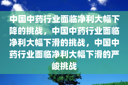 中国中药行业面临净利大幅下降的挑战，中国中药行业面临净利大幅下滑的挑战，中国中药行业面临净利大幅下滑的严峻挑战