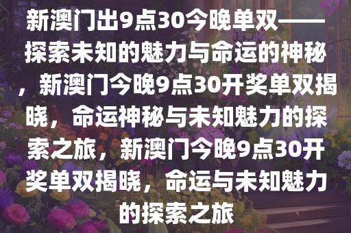 新澳门出9点30今晚单双——探索未知的魅力与命运的神秘，新澳门今晚9点30开奖单双揭晓，命运神秘与未知魅力的探索之旅，新澳门今晚9点30开奖单双揭晓，命运与未知魅力的探索之旅