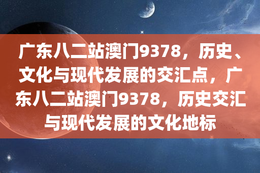 广东八二站澳门9378，历史、文化与现代发展的交汇点，广东八二站澳门9378，历史交汇与现代发展的文化地标