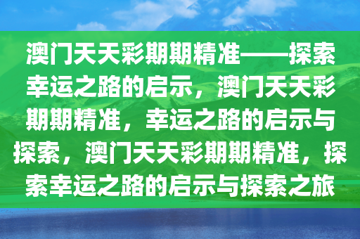 澳门天天彩期期精准——探索幸运之路的启示，澳门天天彩期期精准，幸运之路的启示与探索，澳门天天彩期期精准，探索幸运之路的启示与探索之旅