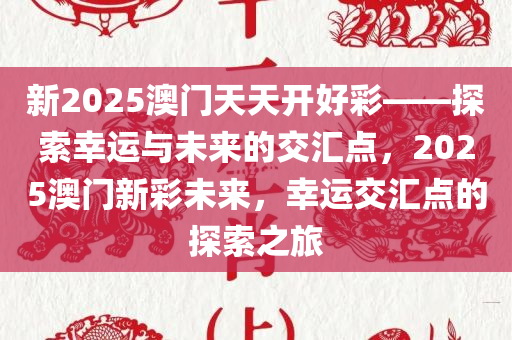 新2025澳门天天开好彩——探索幸运与未来的交汇点，2025澳门新彩未来，幸运交汇点的探索之旅