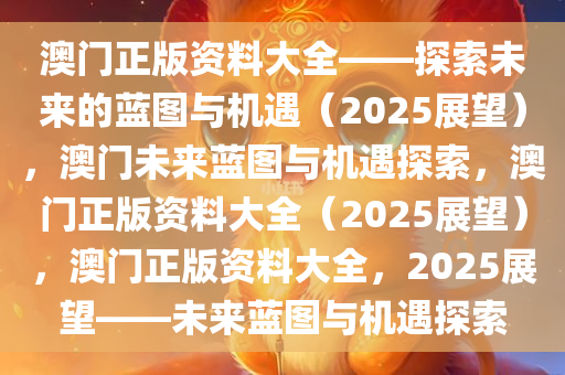 澳门正版资料大全——探索未来的蓝图与机遇（2025展望），澳门未来蓝图与机遇探索，澳门正版资料大全（2025展望），澳门正版资料大全，2025展望——未来蓝图与机遇探索