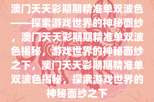 澳门天天彩期期精准单双波色——探索游戏世界的神秘面纱，澳门天天彩期期精准单双波色揭秘，游戏世界的神秘面纱之下，澳门天天彩期期精准单双波色揭秘，探索游戏世界的神秘面纱之下