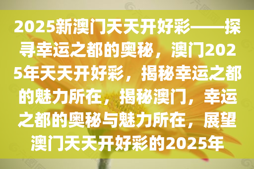2025新澳门天天开好彩——探寻幸运之都的奥秘，澳门2025年天天开好彩，揭秘幸运之都的魅力所在，揭秘澳门，幸运之都的奥秘与魅力所在，展望澳门天天开好彩的2025年