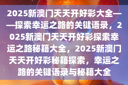 2025新澳门天天开好彩大全——探索幸运之路的关键语录，2025新澳门天天开好彩探索幸运之路秘籍大全，2025新澳门天天开好彩秘籍探索，幸运之路的关键语录与秘籍大全