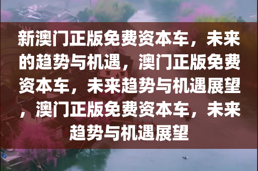 新澳门正版免费资本车，未来的趋势与机遇，澳门正版免费资本车，未来趋势与机遇展望，澳门正版免费资本车，未来趋势与机遇展望