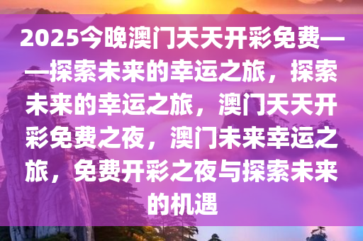 2025今晚澳门天天开彩免费——探索未来的幸运之旅，探索未来的幸运之旅，澳门天天开彩免费之夜，澳门未来幸运之旅，免费开彩之夜与探索未来的机遇