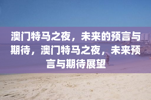 澳门特马之夜，未来的预言与期待，澳门特马之夜，未来预言与期待展望
