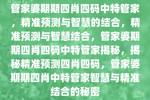 管家婆期期四肖四码中特管家，精准预测与智慧的结合，精准预测与智慧结合，管家婆期期四肖四码中特管家揭秘，揭秘精准预测四肖四码，管家婆期期四肖中特管家智慧与精准结合的秘密