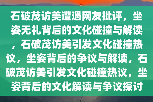 石破茂访美遭遇网友批评，坐姿无礼背后的文化碰撞与解读，石破茂访美引发文化碰撞热议，坐姿背后的争议与解读，石破茂访美引发文化碰撞热议，坐姿背后的文化解读与争议探讨