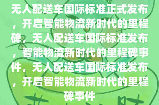 无人配送车国际标准正式发布，开启智能物流新时代的里程碑，无人配送车国际标准发布，智能物流新时代的里程碑事件，无人配送车国际标准发布，开启智能物流新时代的里程碑事件