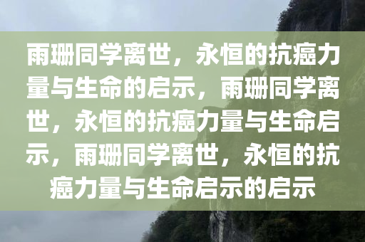 雨珊同学离世，永恒的抗癌力量与生命的启示，雨珊同学离世，永恒的抗癌力量与生命启示，雨珊同学离世，永恒的抗癌力量与生命启示的启示