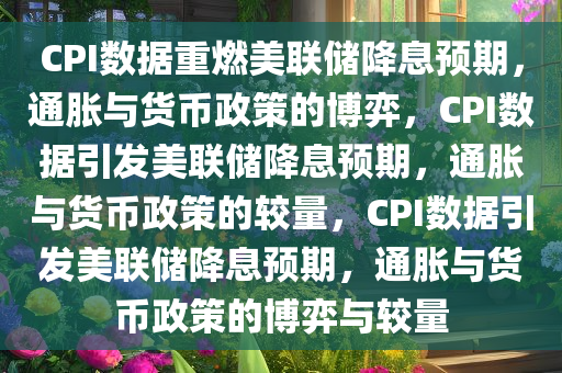 CPI数据重燃美联储降息预期，通胀与货币政策的博弈，CPI数据引发美联储降息预期，通胀与货币政策的较量，CPI数据引发美联储降息预期，通胀与货币政策的博弈与较量