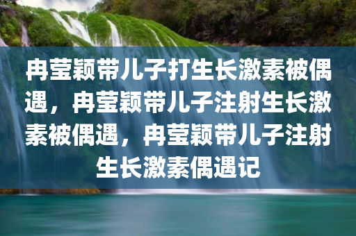 冉莹颖带儿子打生长激素被偶遇