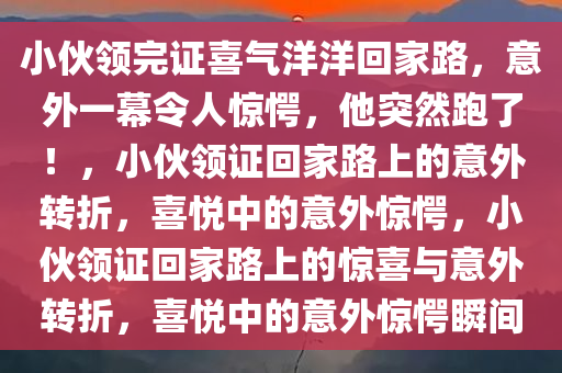 小伙领完证喜气洋洋回家路，意外一幕令人惊愕，他突然跑了！，小伙领证回家路上的意外转折，喜悦中的意外惊愕，小伙领证回家路上的惊喜与意外转折，喜悦中的意外惊愕瞬间