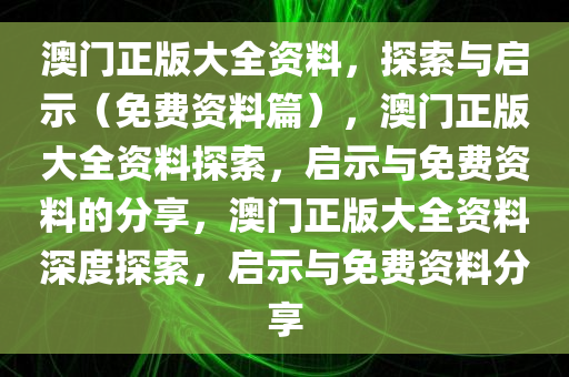 澳门正版大全资料，探索与启示（免费资料篇），澳门正版大全资料探索，启示与免费资料的分享，澳门正版大全资料深度探索，启示与免费资料分享